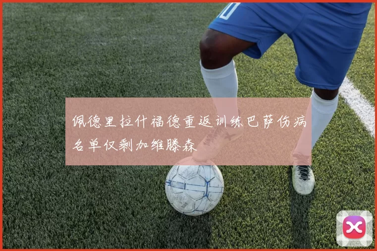 佩德里拉什福德重返训练巴萨伤病名单仅剩加维滕森