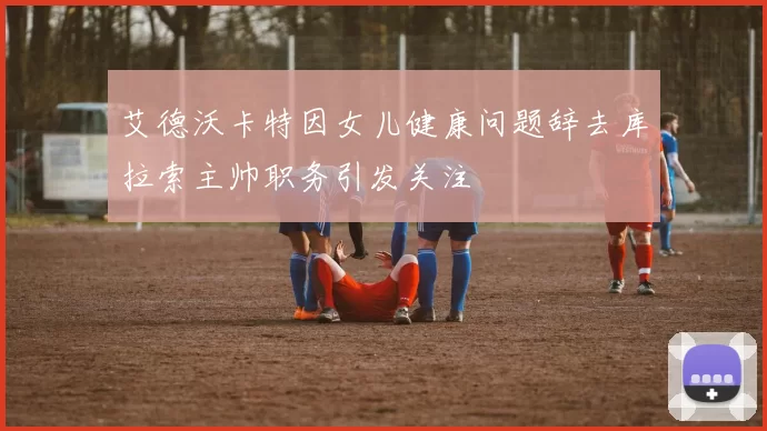艾德沃卡特因女儿健康问题辞去库拉索主帅职务引发关注