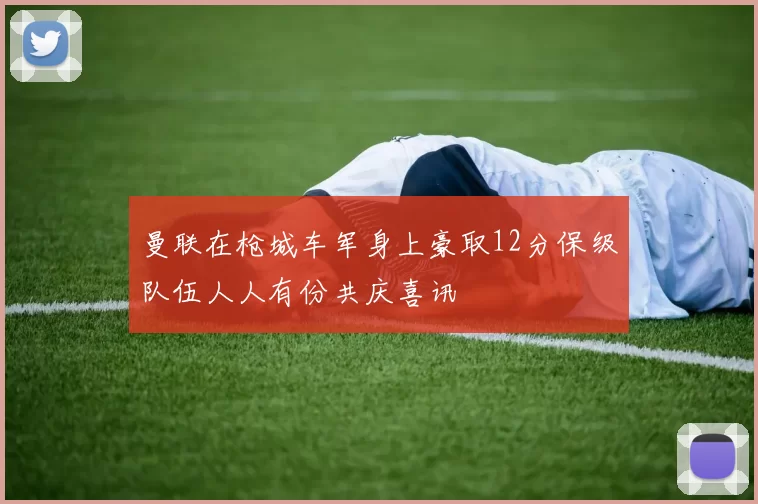 曼联在枪城车军身上豪取12分保级队伍人人有份共庆喜讯