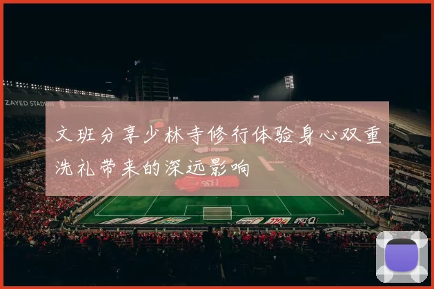 文班分享少林寺修行体验身心双重洗礼带来的深远影响
