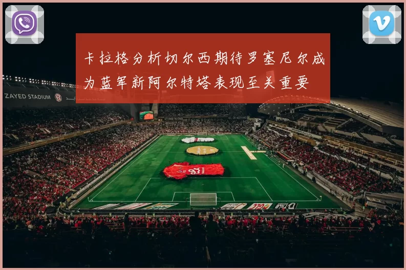 卡拉格分析切尔西期待罗塞尼尔成为蓝军新阿尔特塔表现至关重要