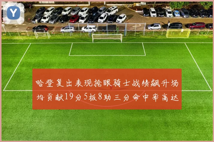 哈登复出表现抢眼骑士战绩飙升场均贡献19分5板8助三分命中率高达50