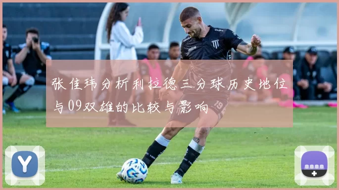 张佳玮分析利拉德三分球历史地位与09双雄的比较与影响