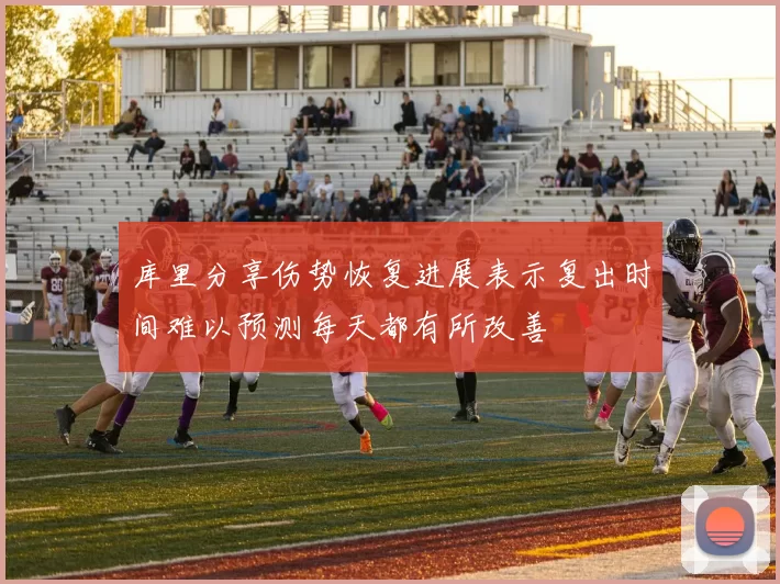 库里分享伤势恢复进展表示复出时间难以预测每天都有所改善