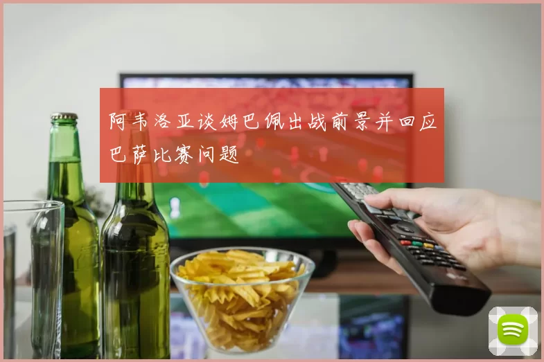 阿韦洛亚谈姆巴佩出战前景并回应巴萨比赛问题