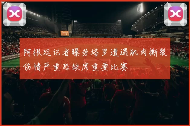阿根廷记者曝劳塔罗遭遇肌肉撕裂伤情严重恐缺席重要比赛